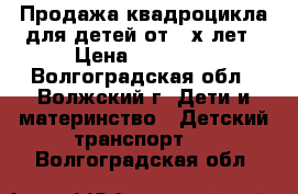 Продажа квадроцикла для детей от 3-х лет › Цена ­ 13 000 - Волгоградская обл., Волжский г. Дети и материнство » Детский транспорт   . Волгоградская обл.